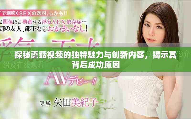 探秘蘑菇视频的独特魅力与创新内容，揭示其背后成功原因