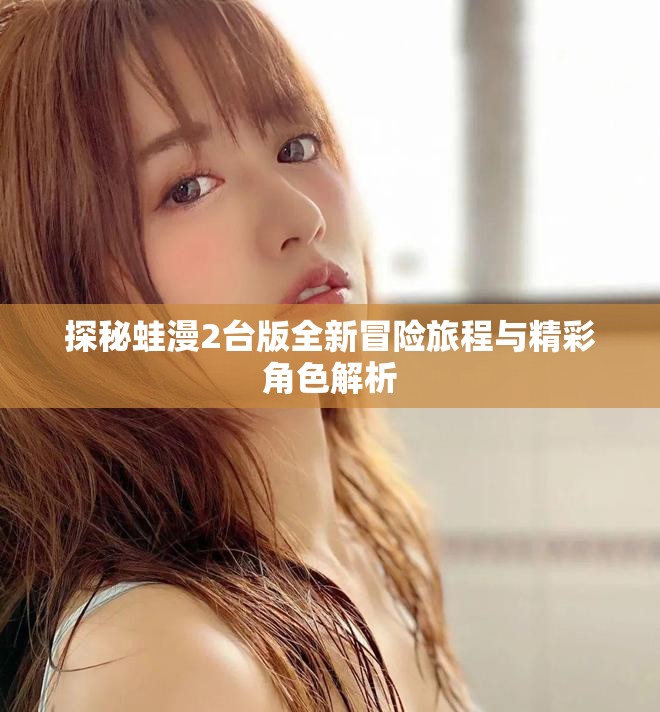 探秘蛙漫2台版全新冒险旅程与精彩角色解析
