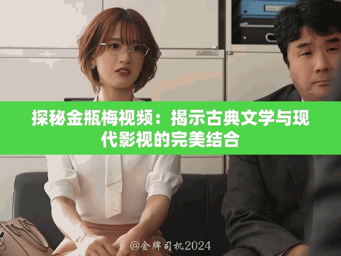 探秘金瓶梅视频：揭示古典文学与现代影视的完美结合