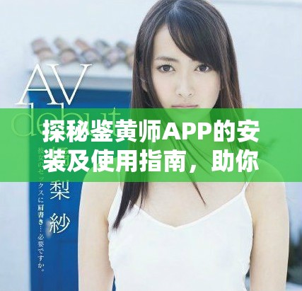 探秘鉴黄师APP的安装及使用指南，助你安全上网无忧