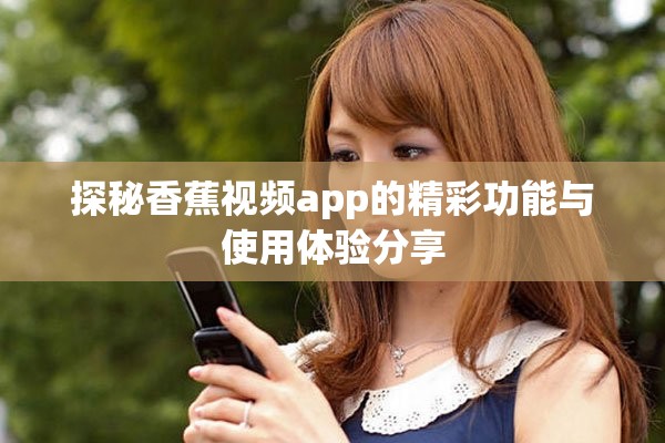 探秘香蕉视频app的精彩功能与使用体验分享