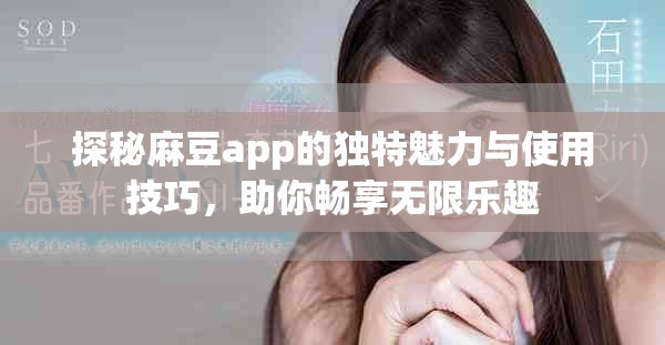 探秘麻豆app的独特魅力与使用技巧，助你畅享无限乐趣