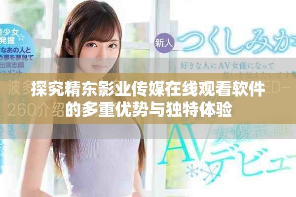 探究精东影业传媒在线观看软件的多重优势与独特体验