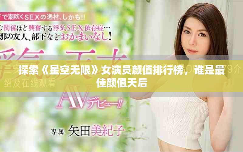 探索《星空无限》女演员颜值排行榜，谁是最佳颜值天后