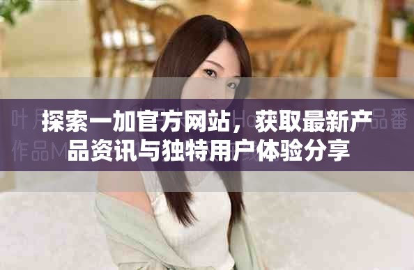 探索一加官方网站，获取最新产品资讯与独特用户体验分享