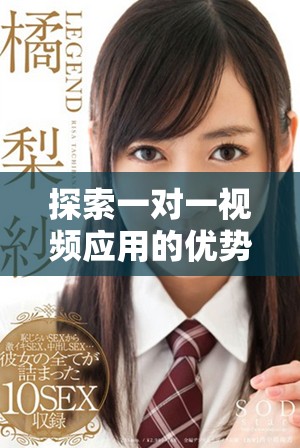 探索一对一视频应用的优势与使用体验，让沟通变得更简单