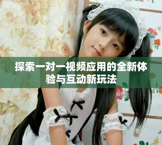 探索一对一视频应用的全新体验与互动新玩法