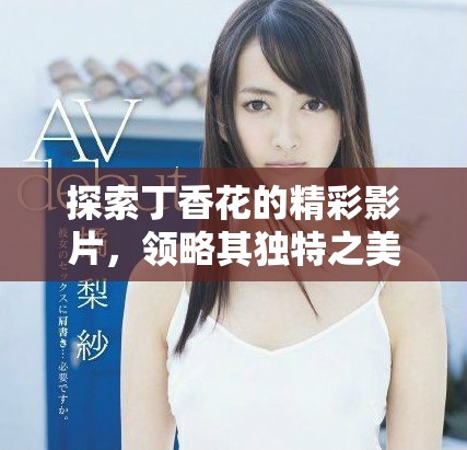 探索丁香花的精彩影片，领略其独特之美与魅力