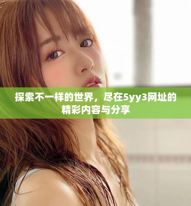 探索不一样的世界，尽在5yy3网址的精彩内容与分享