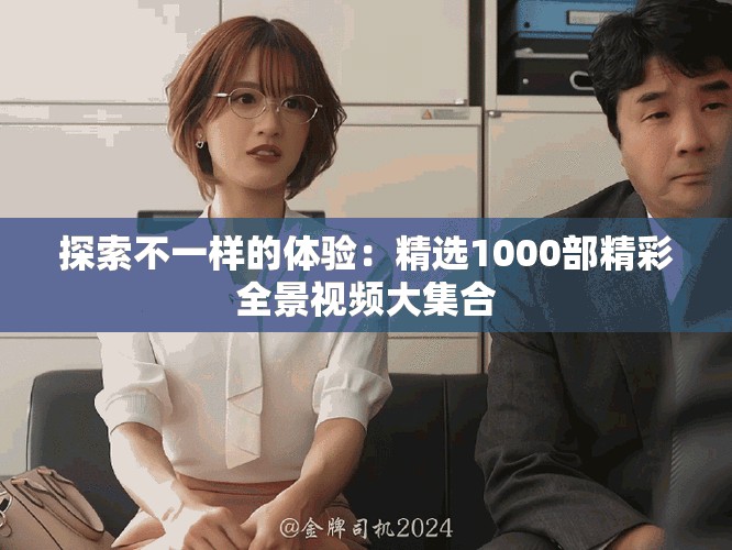 探索不一样的体验：精选1000部精彩全景视频大集合