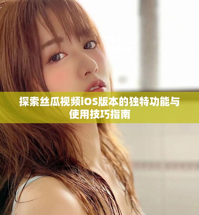探索丝瓜视频iOS版本的独特功能与使用技巧指南