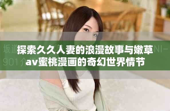 探索久久人妻的浪漫故事与嫩草av蜜桃漫画的奇幻世界情节