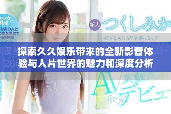探索久久娱乐带来的全新影音体验与人片世界的魅力和深度分析
