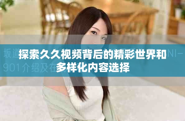 探索久久视频背后的精彩世界和多样化内容选择