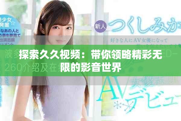 探索久久视频：带你领略精彩无限的影音世界