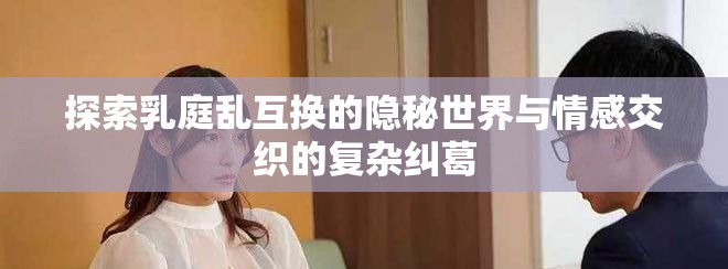 探索乳庭乱互换的隐秘世界与情感交织的复杂纠葛