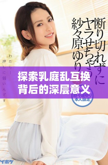 探索乳庭乱互换背后的深层意义与社会影响