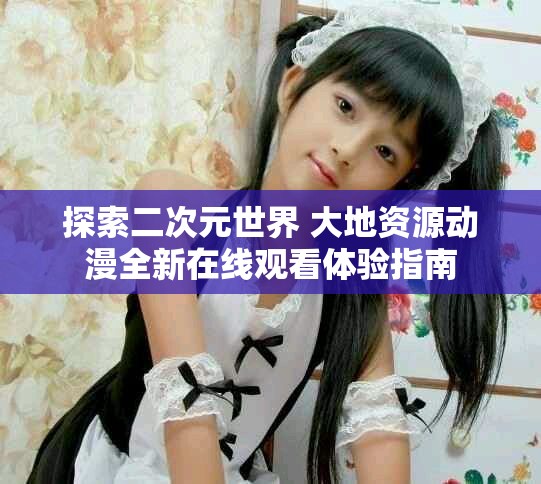 探索二次元世界 大地资源动漫全新在线观看体验指南