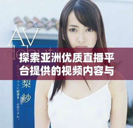 探索亚洲优质直播平台提供的视频内容与体验