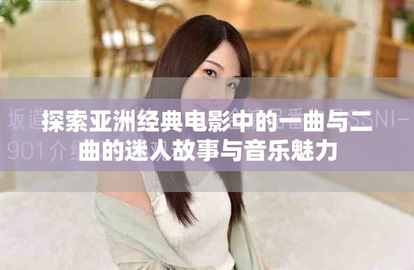 探索亚洲经典电影中的一曲与二曲的迷人故事与音乐魅力