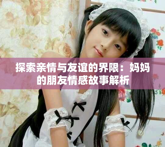 探索亲情与友谊的界限：妈妈的朋友情感故事解析