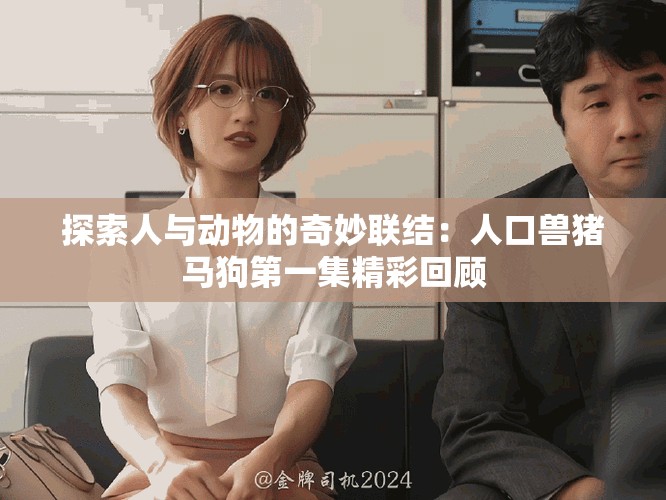 探索人与动物的奇妙联结：人口兽猪马狗第一集精彩回顾