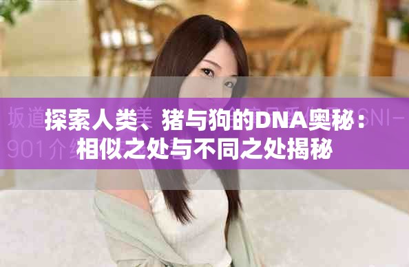 探索人类、猪与狗的DNA奥秘：相似之处与不同之处揭秘