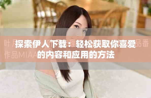 探索伊人下载：轻松获取你喜爱的内容和应用的方法
