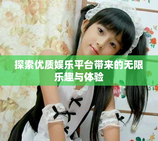 探索优质娱乐平台带来的无限乐趣与体验