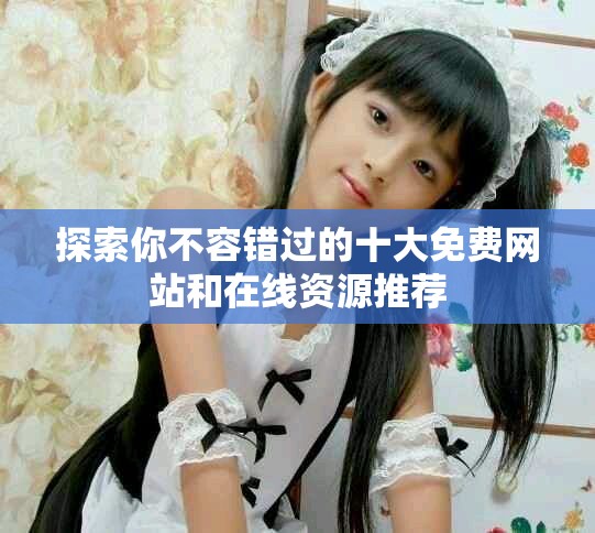 探索你不容错过的十大免费网站和在线资源推荐