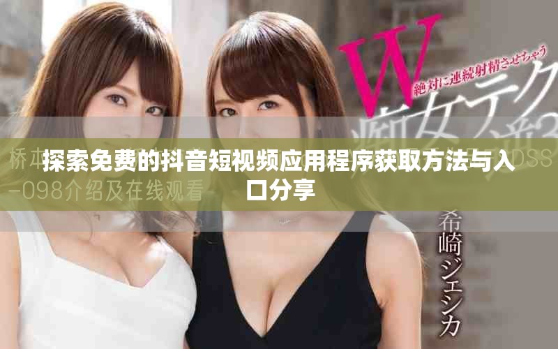 探索免费的抖音短视频应用程序获取方法与入口分享