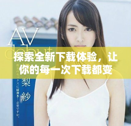 探索全新下载体验，让你的每一次下载都变得轻松愉快