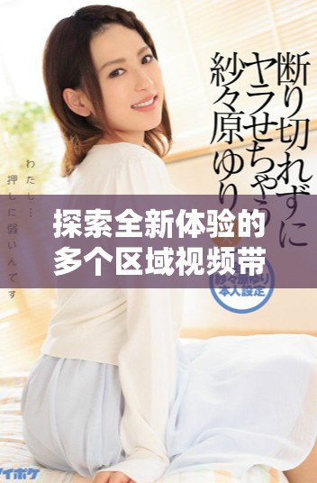 探索全新体验的多个区域视频带你打开新的视野与可能性
