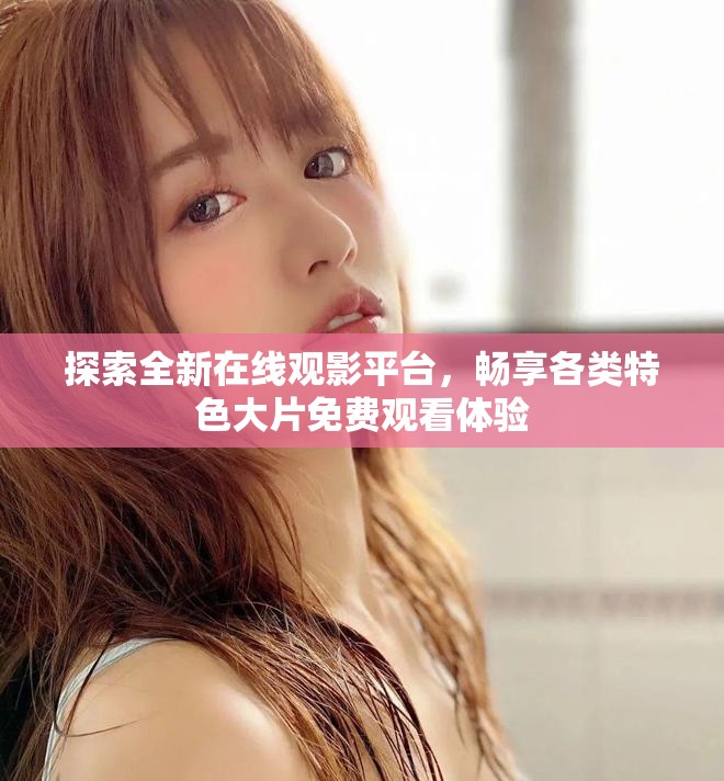 探索全新在线观影平台，畅享各类特色大片免费观看体验