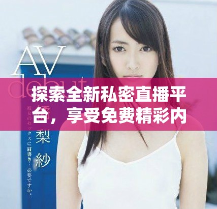 探索全新私密直播平台，享受免费精彩内容尽在掌握中