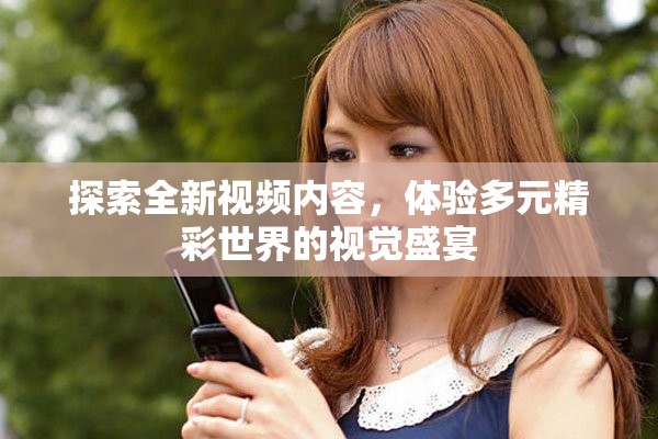 探索全新视频内容，体验多元精彩世界的视觉盛宴