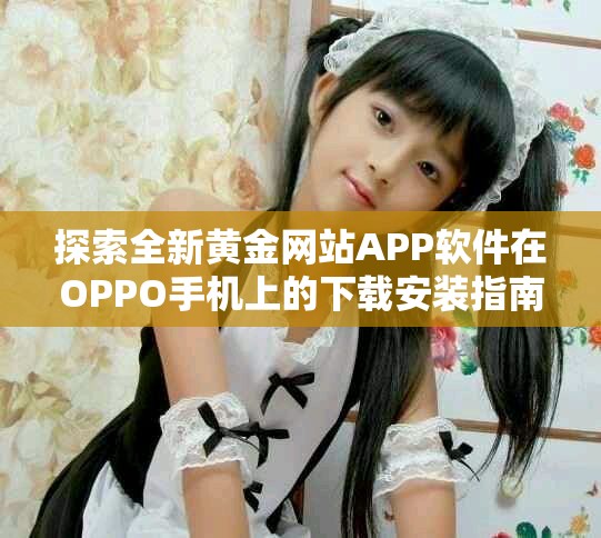 探索全新黄金网站APP软件在OPPO手机上的下载安装指南与技巧