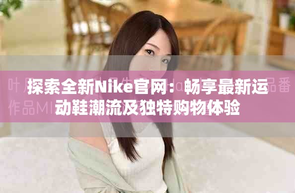 探索全新Nike官网：畅享最新运动鞋潮流及独特购物体验