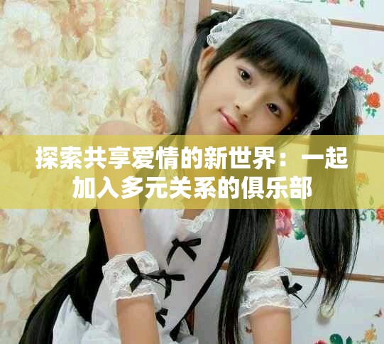 探索共享爱情的新世界：一起加入多元关系的俱乐部