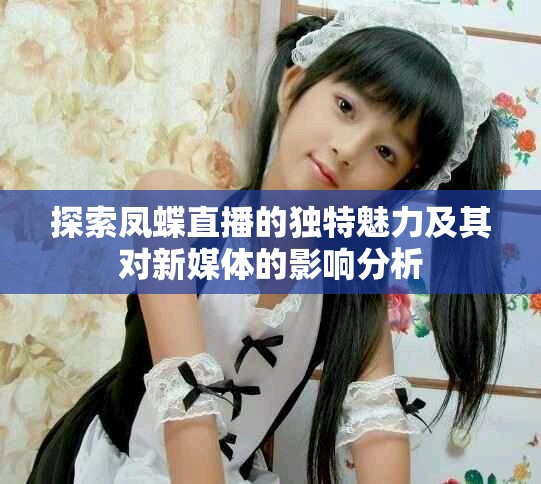 探索凤蝶直播的独特魅力及其对新媒体的影响分析