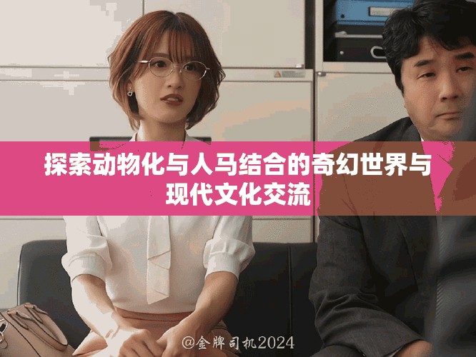 探索动物化与人马结合的奇幻世界与现代文化交流