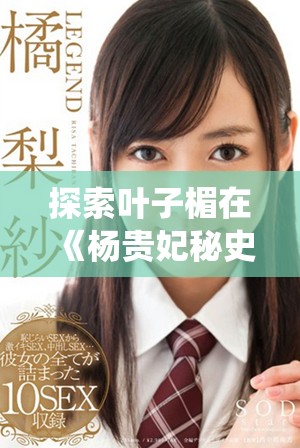 探索叶子楣在《杨贵妃秘史》中演绎的传奇爱情与权力斗争