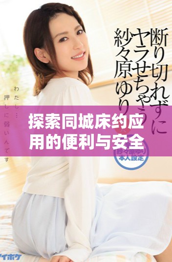 探索同城床约应用的便利与安全，让您的约会更加轻松愉快
