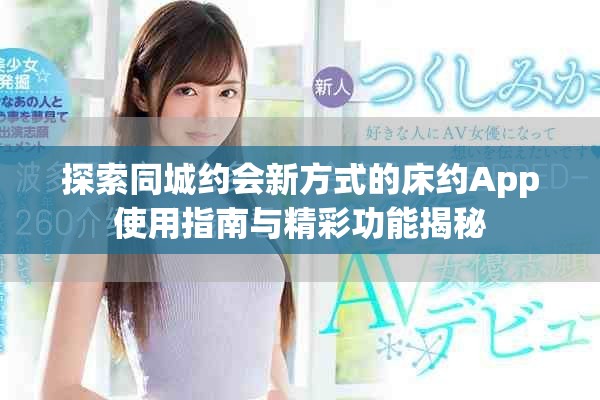 探索同城约会新方式的床约App使用指南与精彩功能揭秘