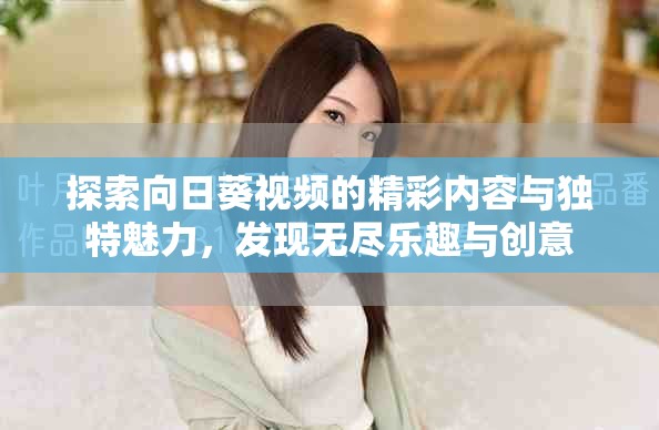 探索向日葵视频的精彩内容与独特魅力，发现无尽乐趣与创意