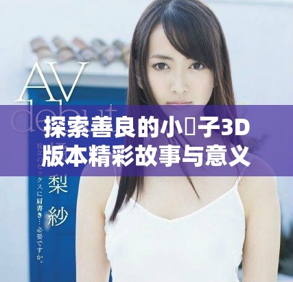 探索善良的小峓子3D版本精彩故事与意义解读