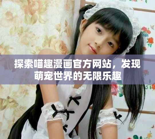 探索喵趣漫画官方网站，发现萌宠世界的无限乐趣