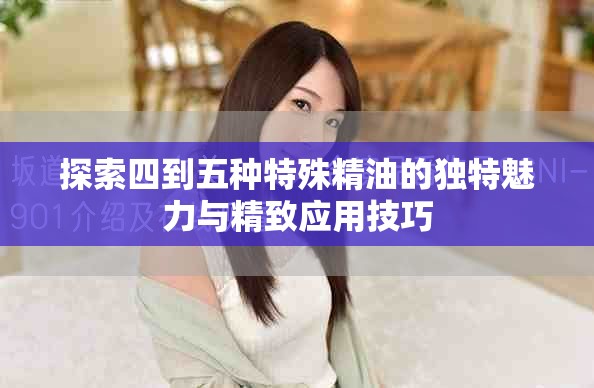 探索四到五种特殊精油的独特魅力与精致应用技巧