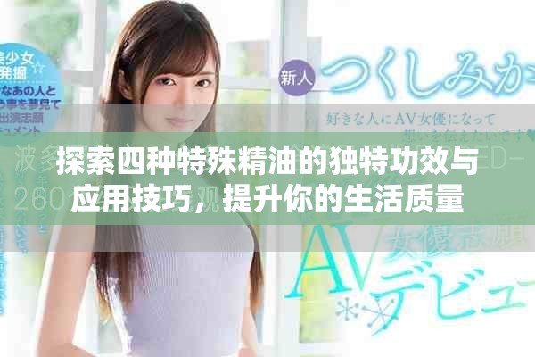 探索四种特殊精油的独特功效与应用技巧，提升你的生活质量