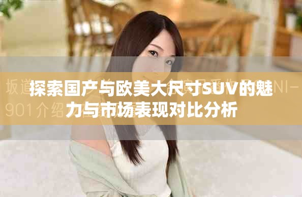 探索国产与欧美大尺寸SUV的魅力与市场表现对比分析